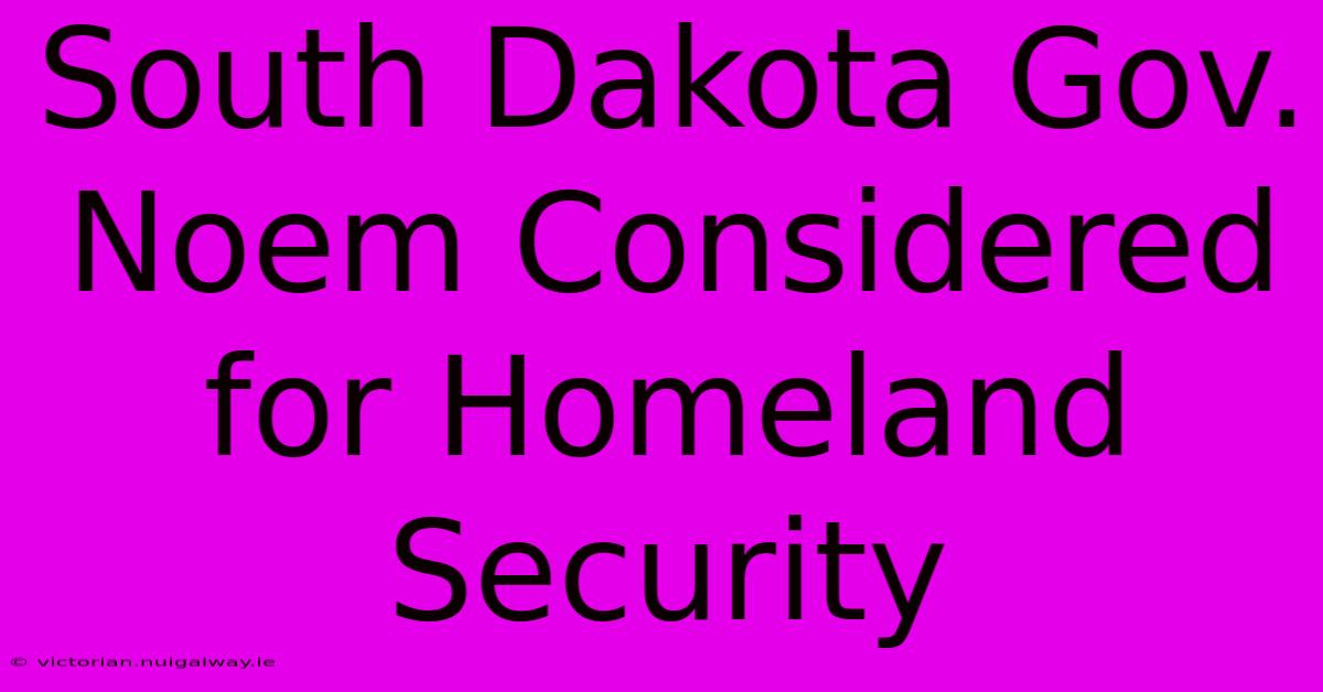 South Dakota Gov. Noem Considered For Homeland Security 