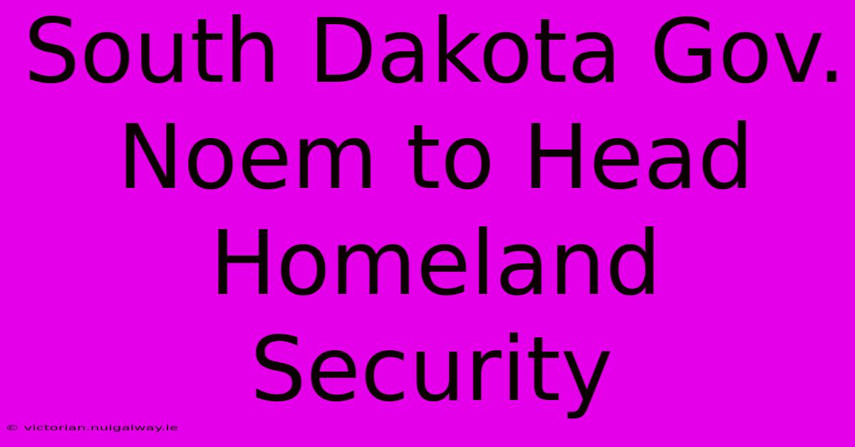 South Dakota Gov. Noem To Head Homeland Security