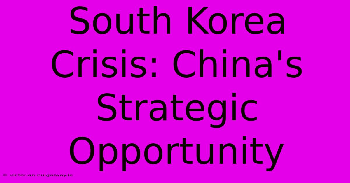 South Korea Crisis: China's Strategic Opportunity