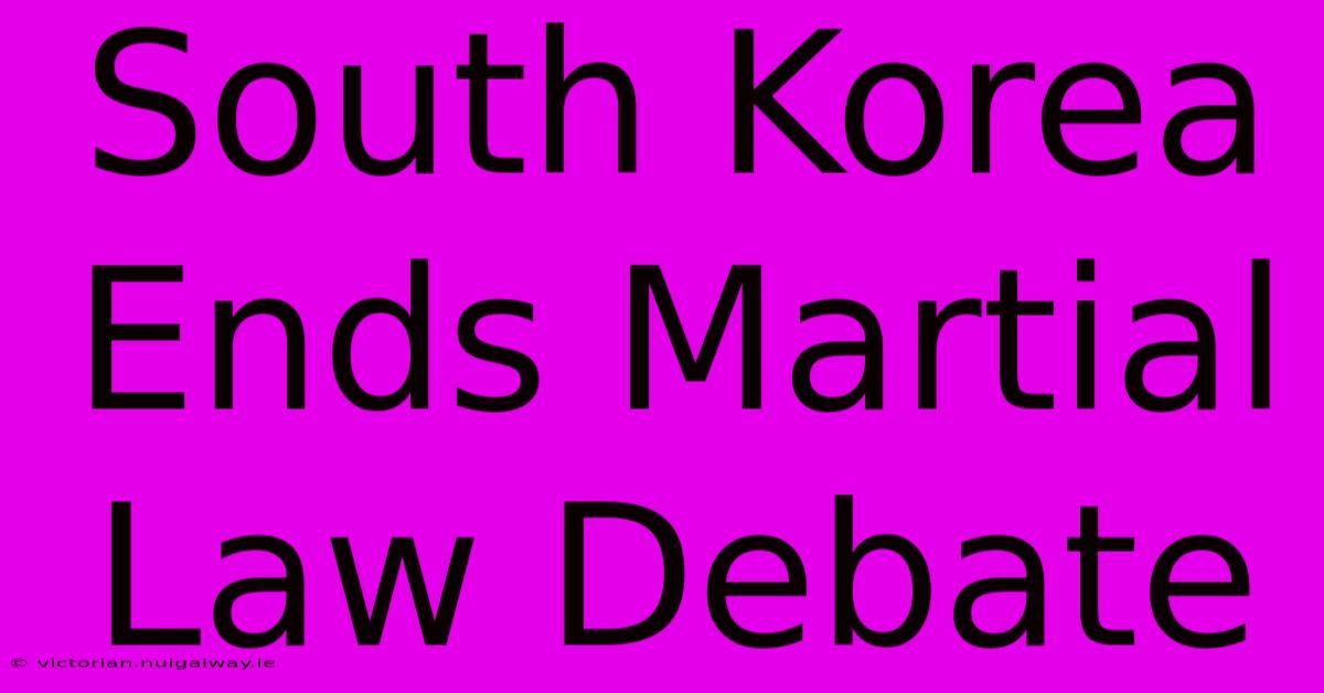 South Korea Ends Martial Law Debate