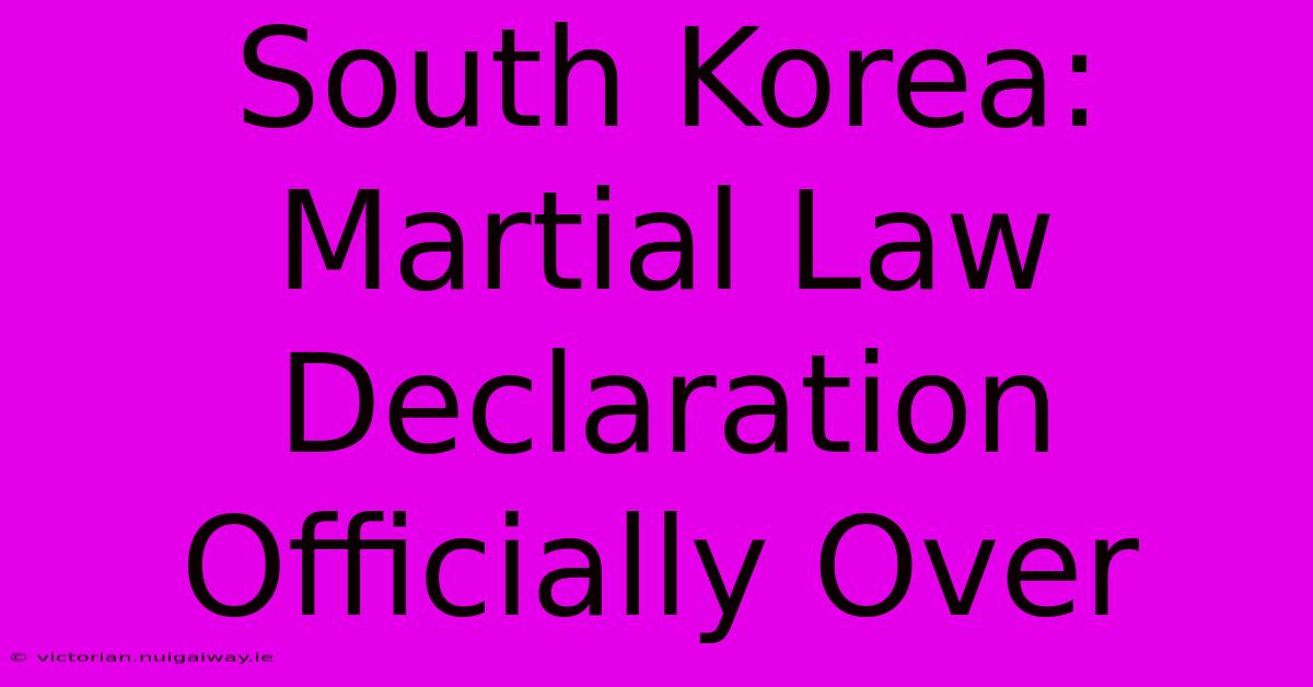 South Korea: Martial Law Declaration Officially Over