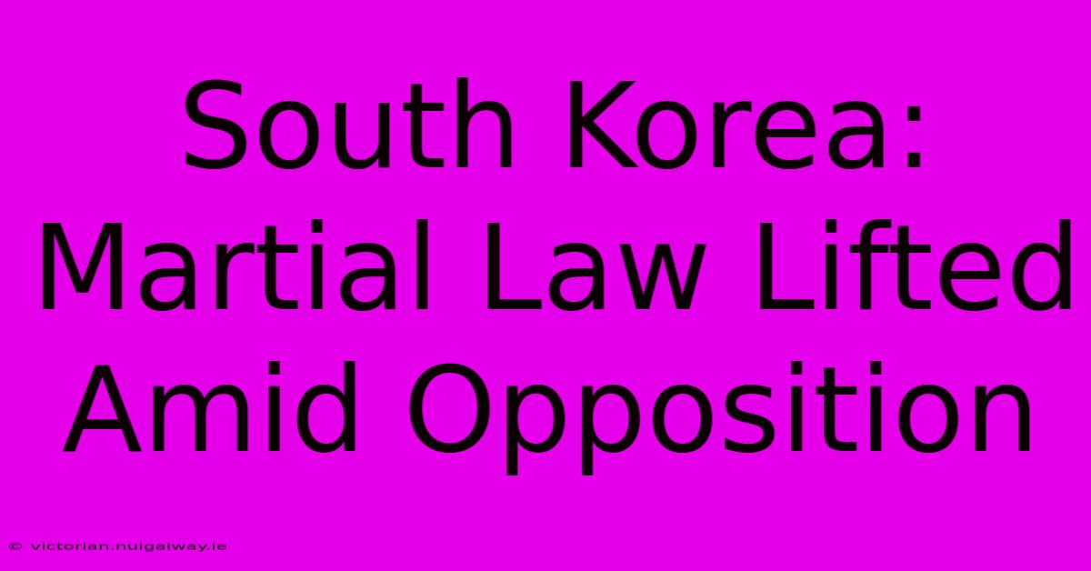 South Korea: Martial Law Lifted Amid Opposition