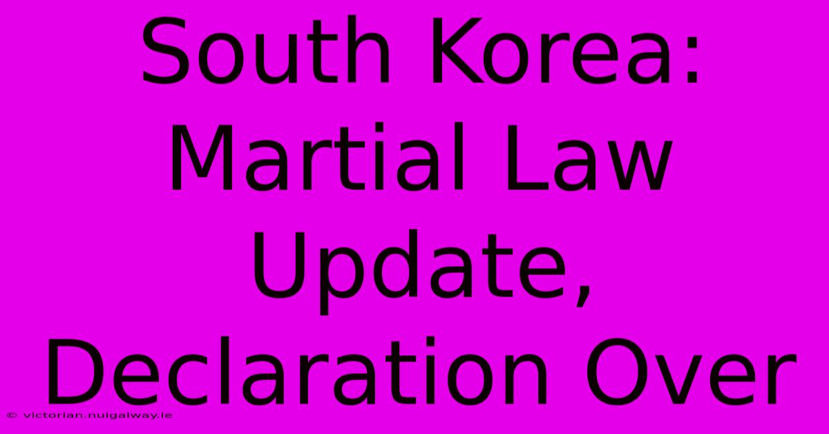 South Korea: Martial Law Update, Declaration Over