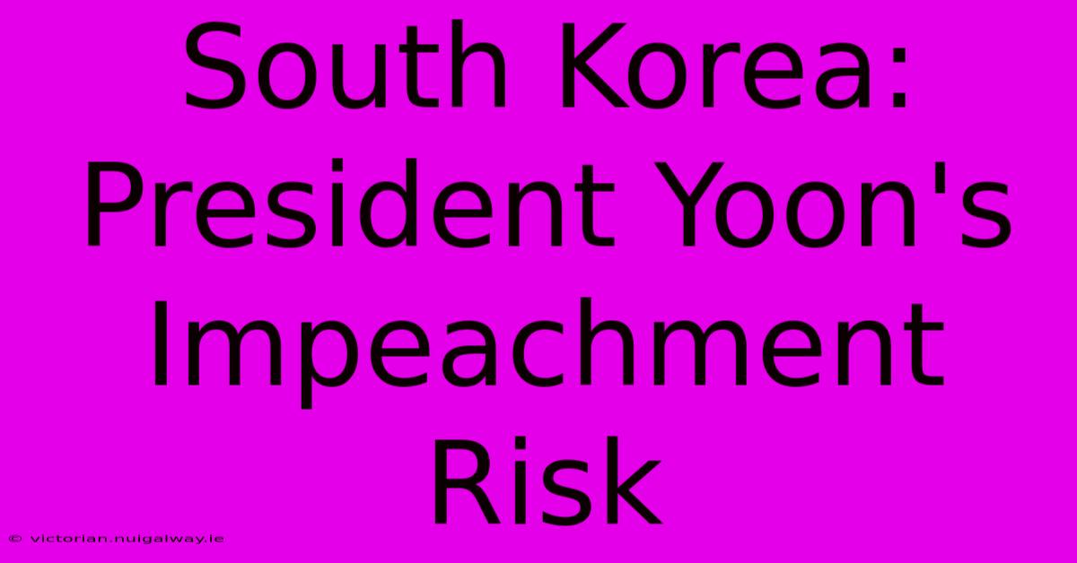 South Korea: President Yoon's Impeachment Risk