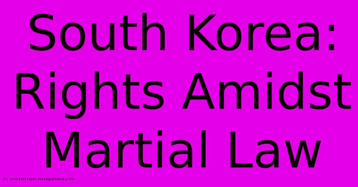 South Korea: Rights Amidst Martial Law