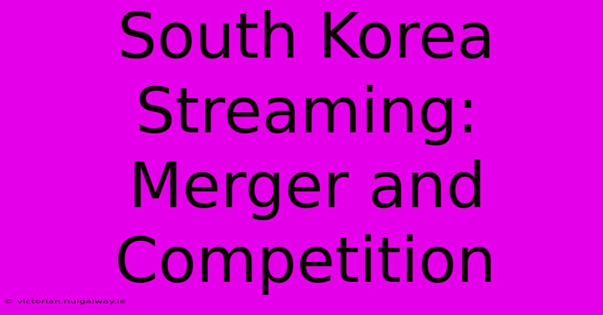 South Korea Streaming: Merger And Competition