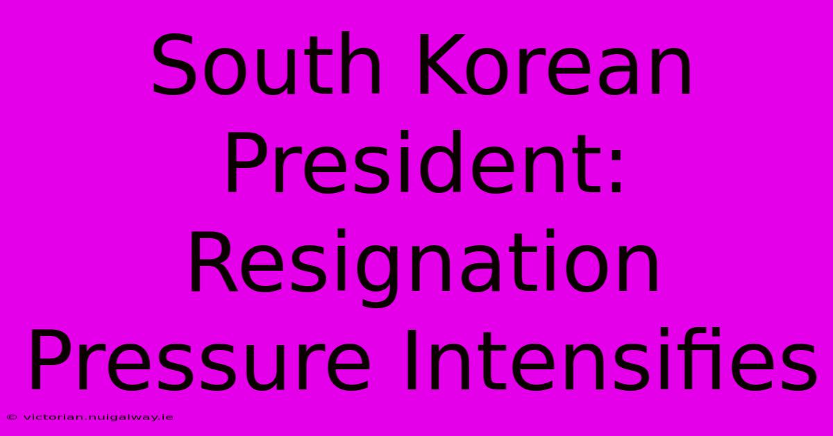 South Korean President: Resignation Pressure Intensifies