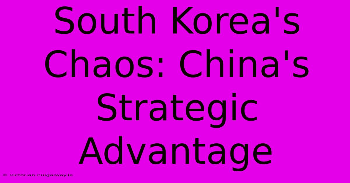 South Korea's Chaos: China's Strategic Advantage