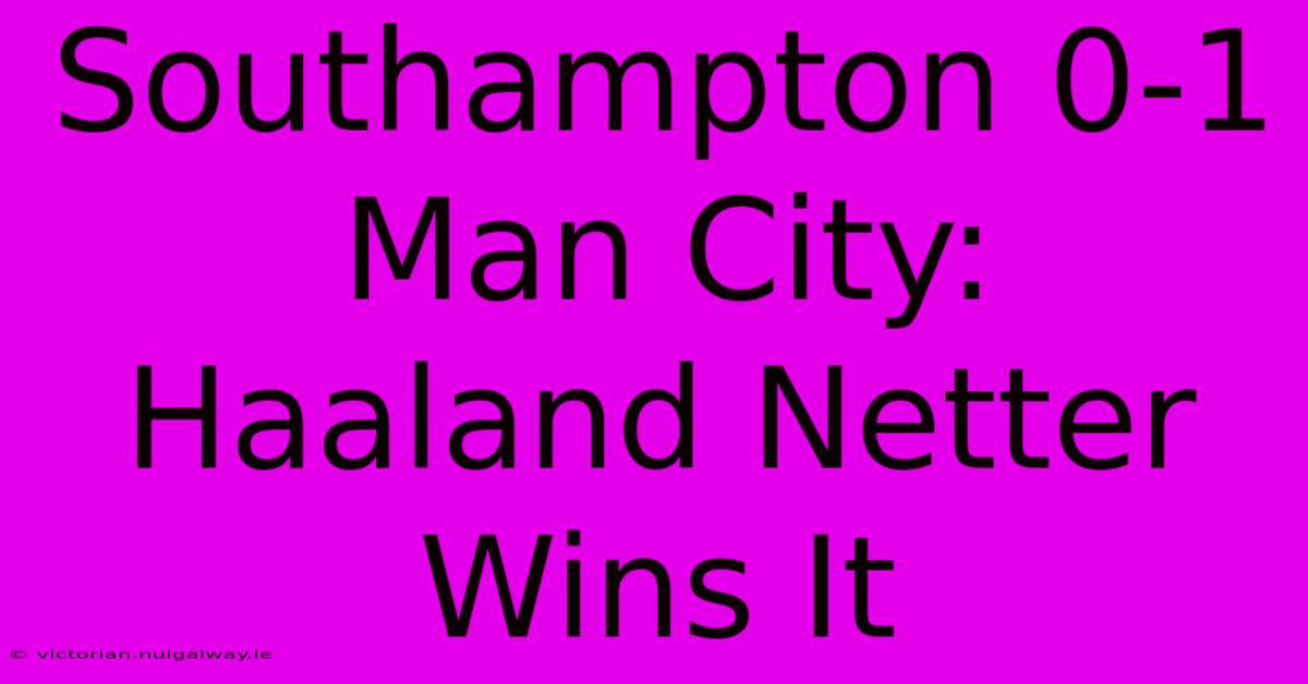 Southampton 0-1 Man City: Haaland Netter Wins It