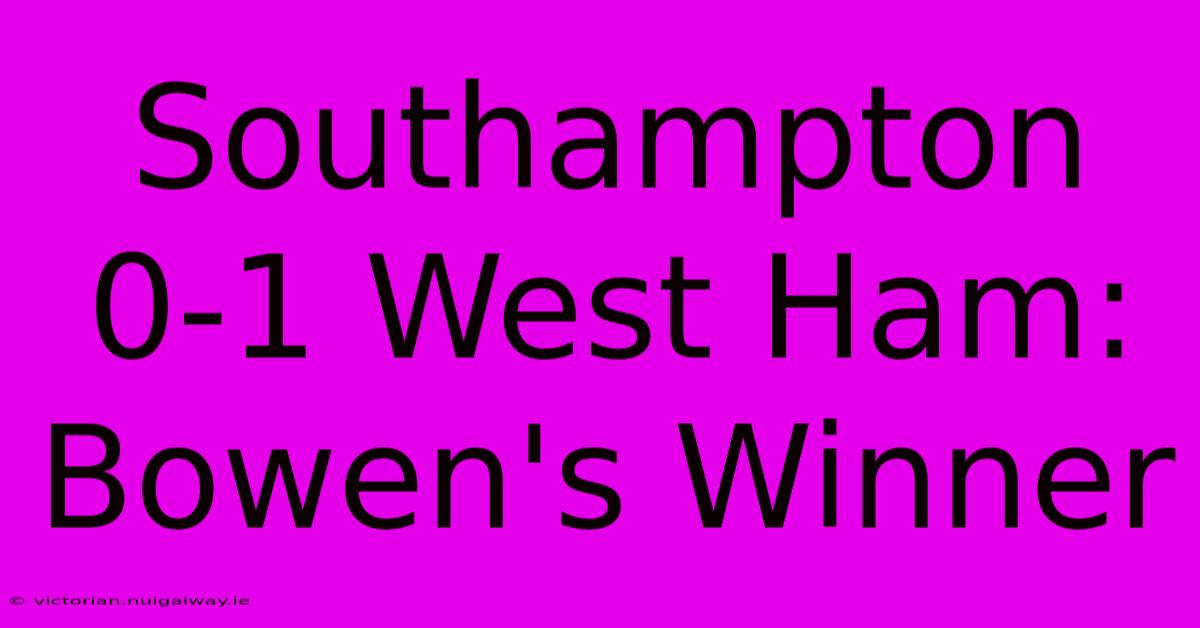 Southampton 0-1 West Ham: Bowen's Winner