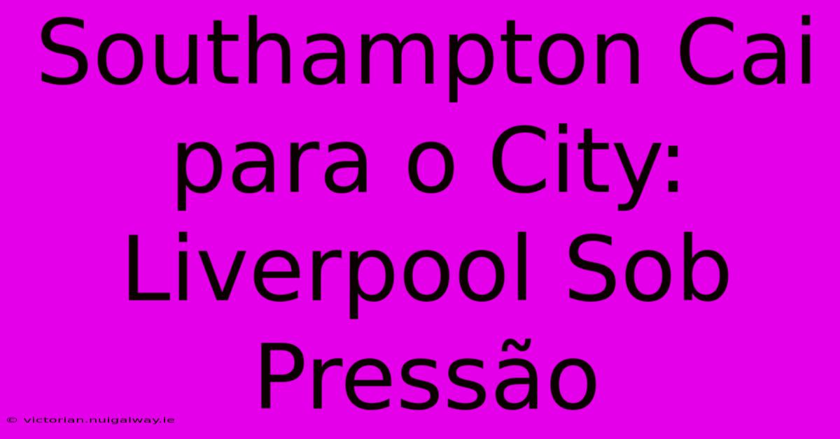 Southampton Cai Para O City: Liverpool Sob Pressão 