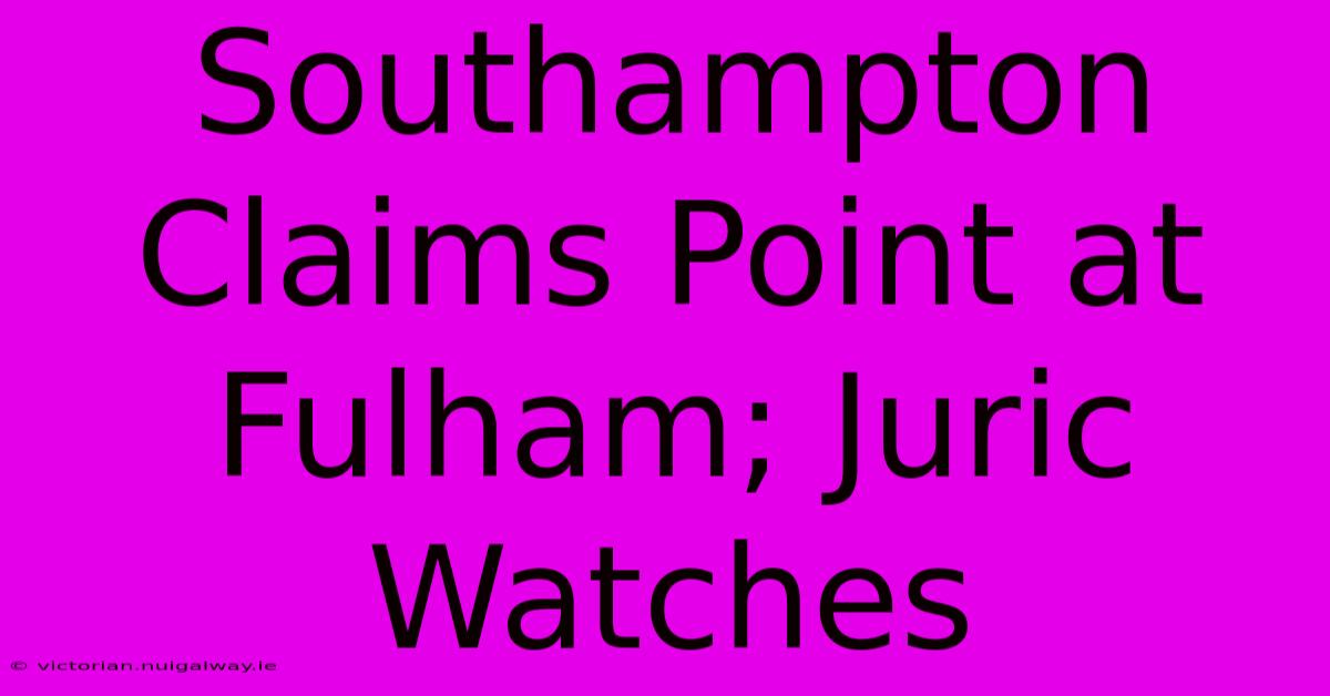 Southampton Claims Point At Fulham; Juric Watches