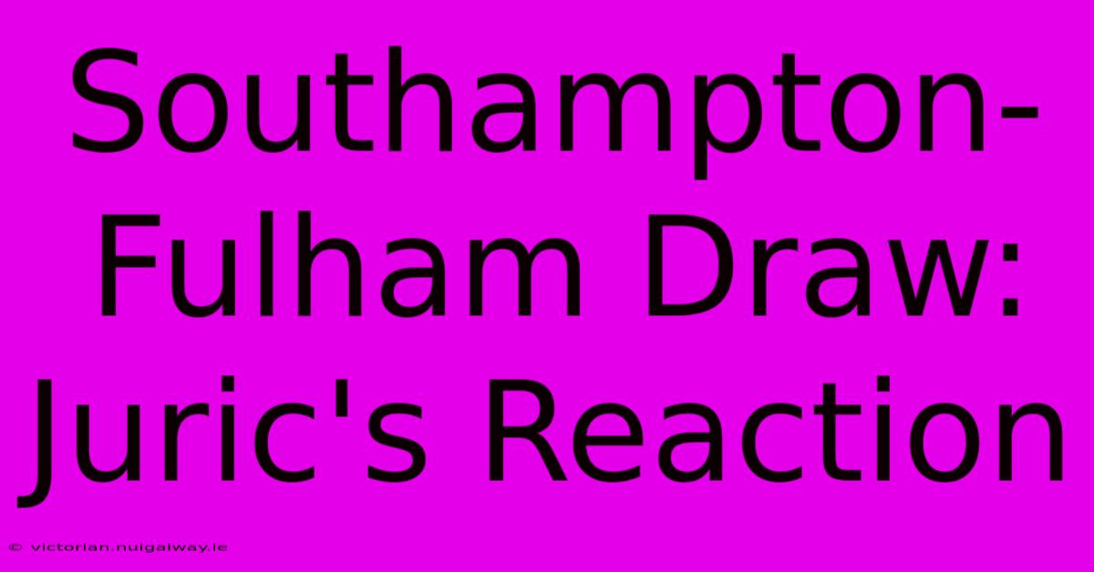 Southampton-Fulham Draw: Juric's Reaction