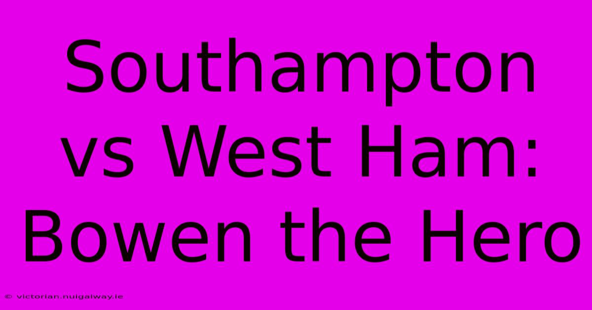 Southampton Vs West Ham: Bowen The Hero