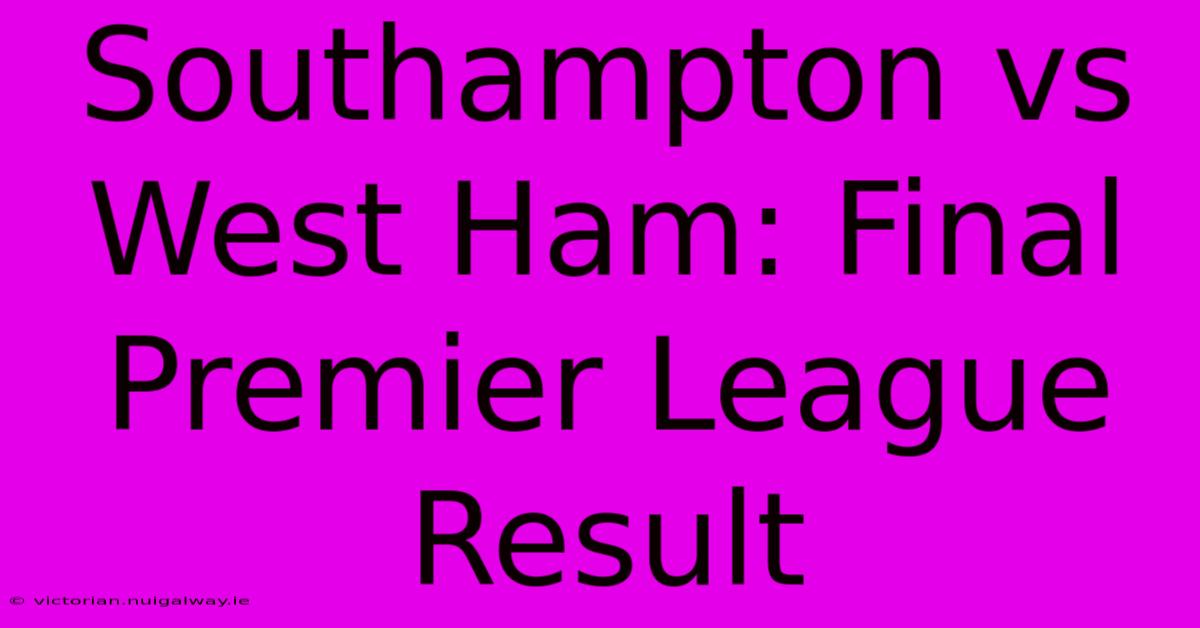 Southampton Vs West Ham: Final Premier League Result