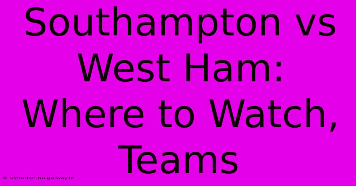 Southampton Vs West Ham: Where To Watch, Teams