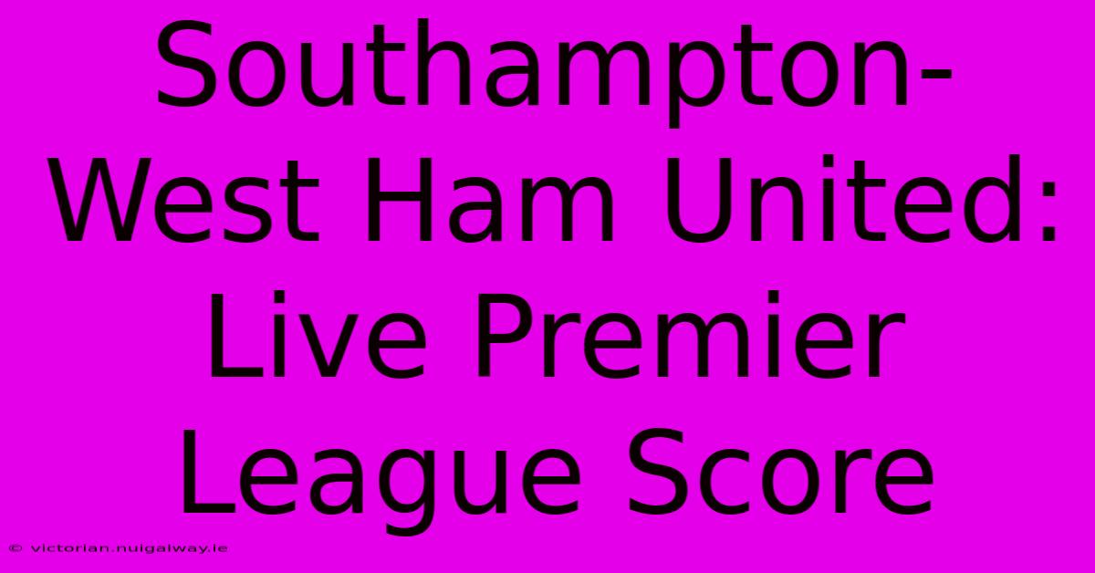 Southampton-West Ham United: Live Premier League Score