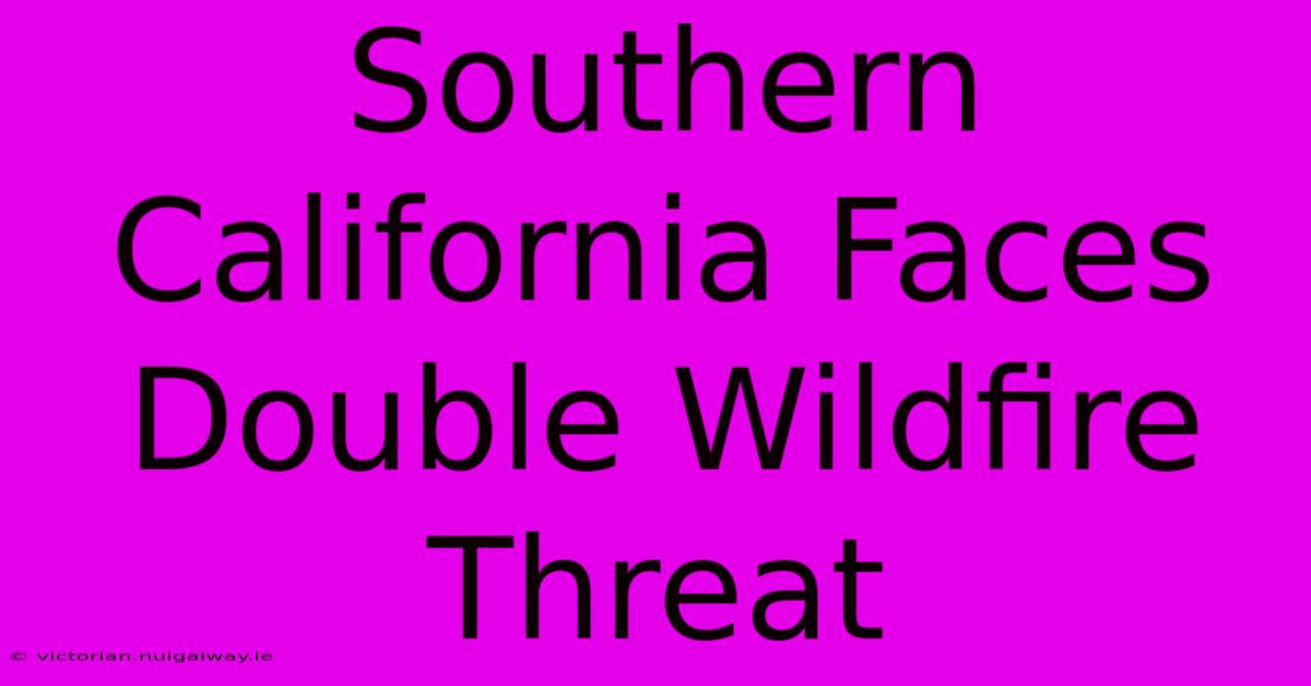 Southern California Faces Double Wildfire Threat