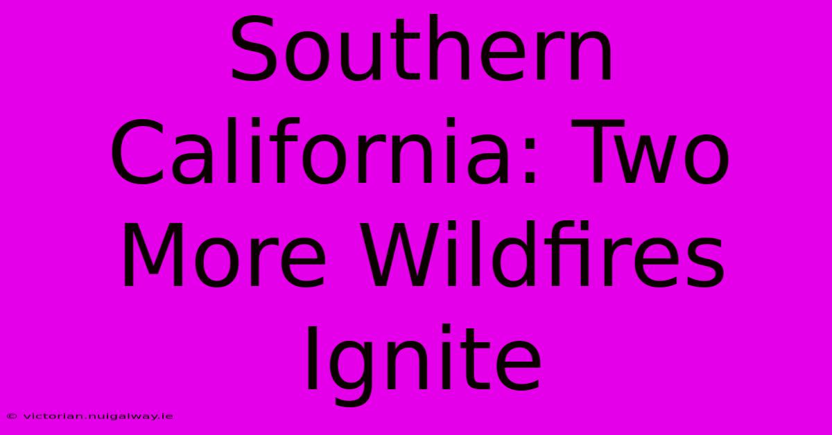 Southern California: Two More Wildfires Ignite