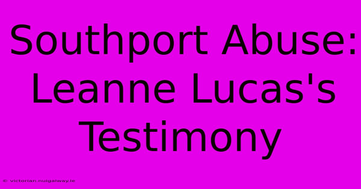 Southport Abuse: Leanne Lucas's Testimony