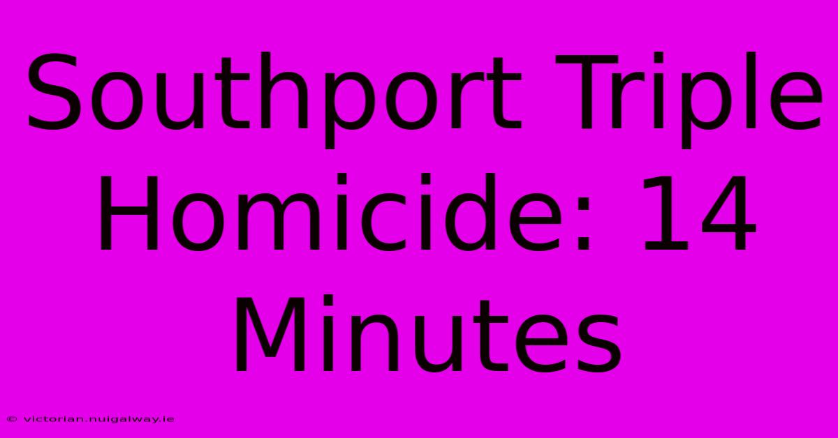 Southport Triple Homicide: 14 Minutes