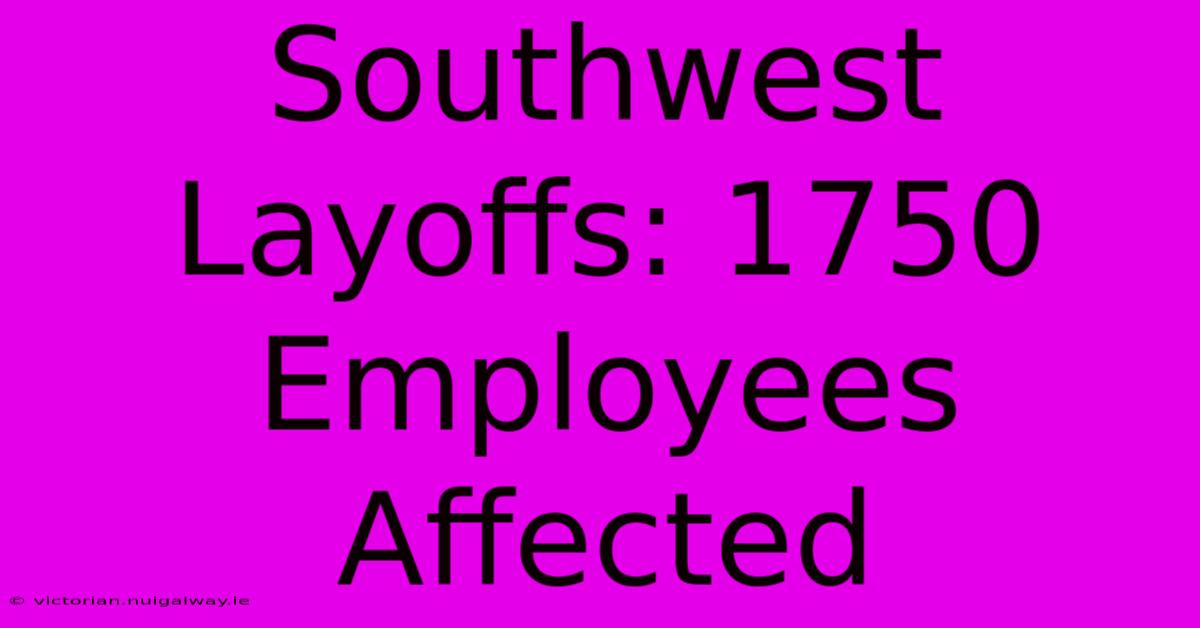 Southwest Layoffs: 1750 Employees Affected