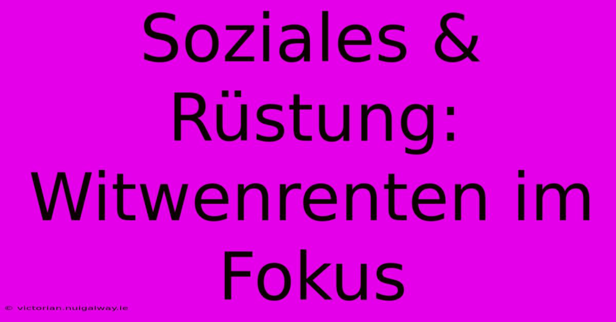 Soziales & Rüstung:  Witwenrenten Im Fokus