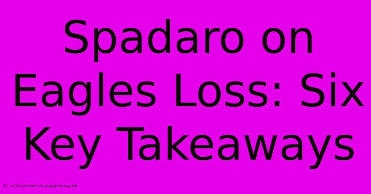 Spadaro On Eagles Loss: Six Key Takeaways