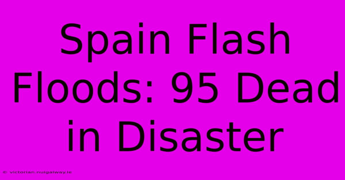 Spain Flash Floods: 95 Dead In Disaster