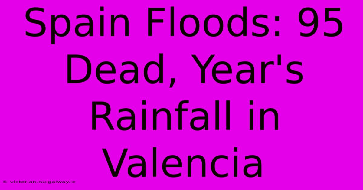 Spain Floods: 95 Dead, Year's Rainfall In Valencia