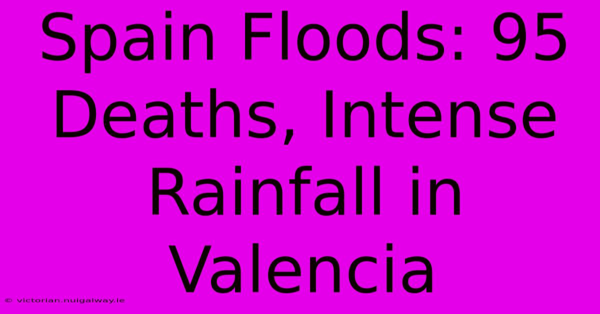 Spain Floods: 95 Deaths, Intense Rainfall In Valencia 