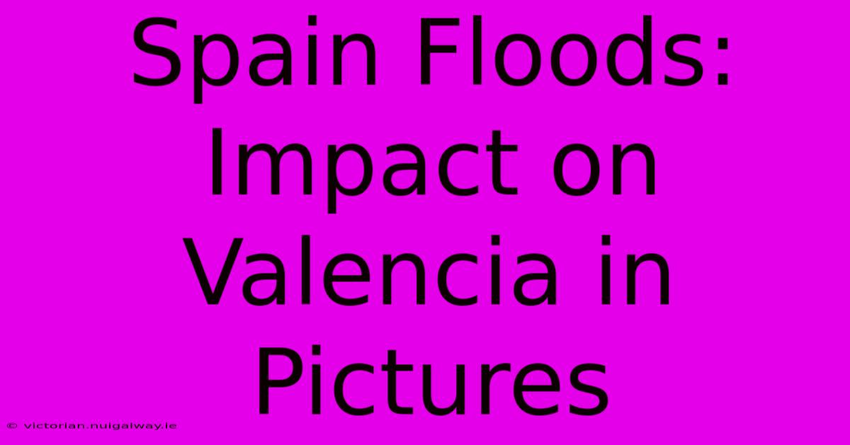 Spain Floods: Impact On Valencia In Pictures 