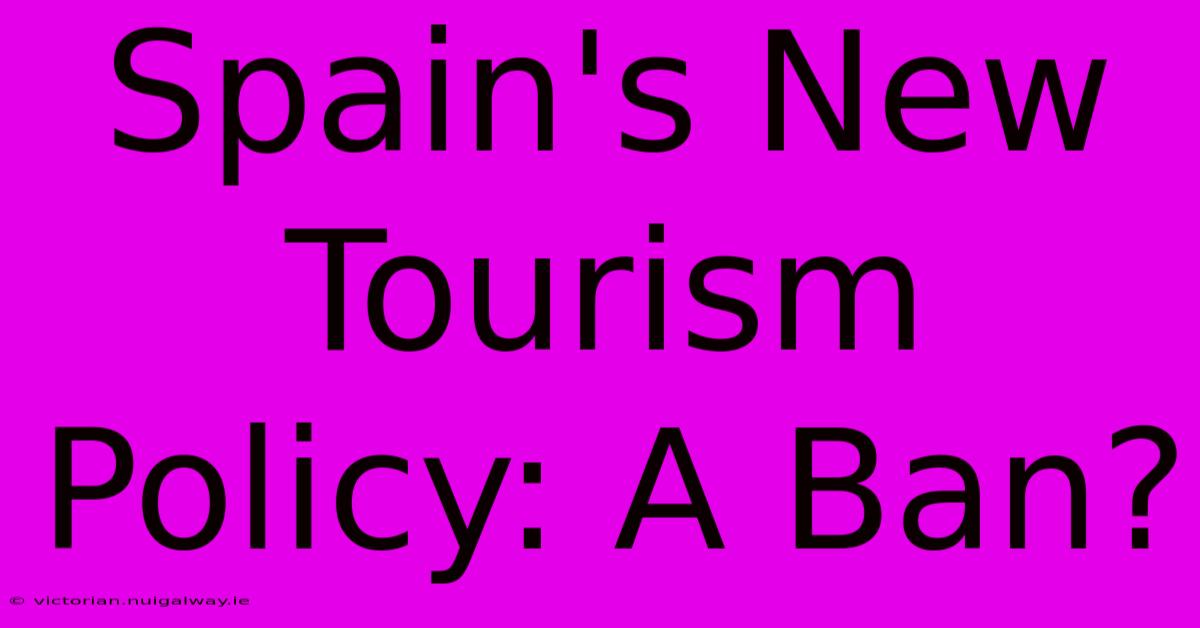 Spain's New Tourism Policy: A Ban?