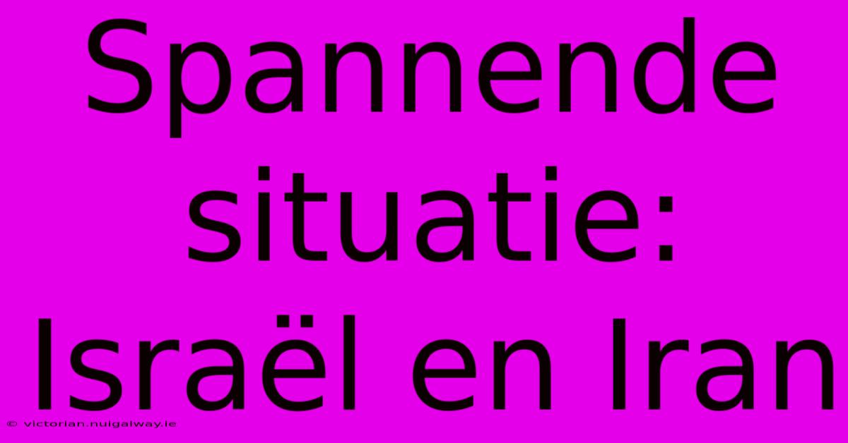 Spannende Situatie: Israël En Iran 