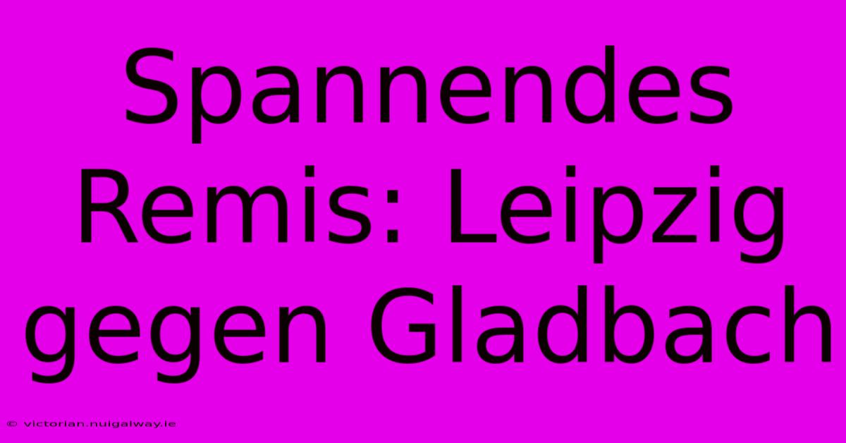 Spannendes Remis: Leipzig Gegen Gladbach 