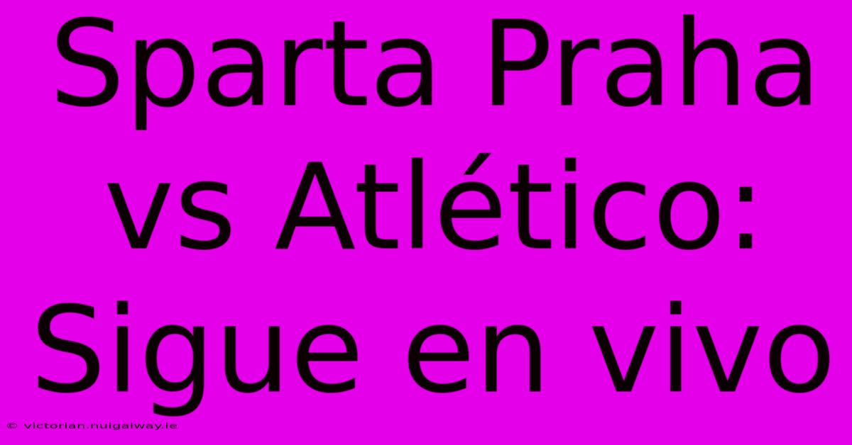 Sparta Praha Vs Atlético: Sigue En Vivo