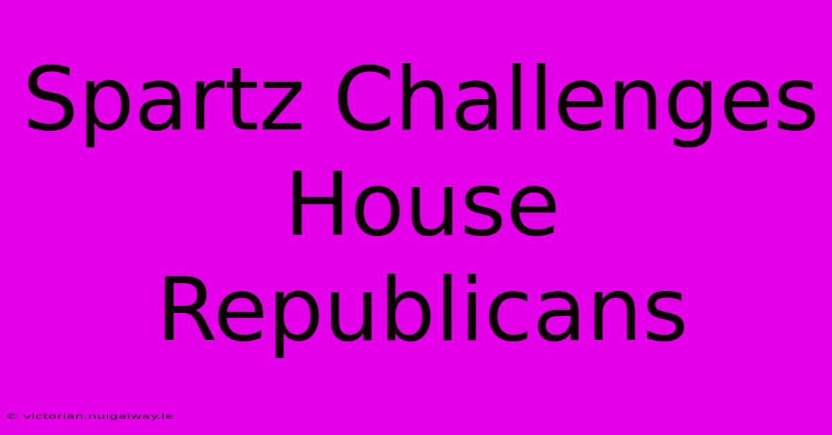 Spartz Challenges House Republicans