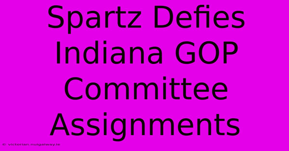 Spartz Defies Indiana GOP Committee Assignments