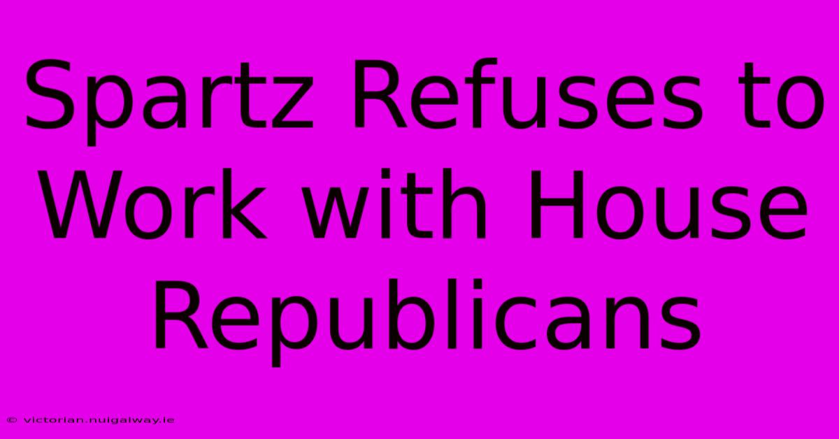 Spartz Refuses To Work With House Republicans