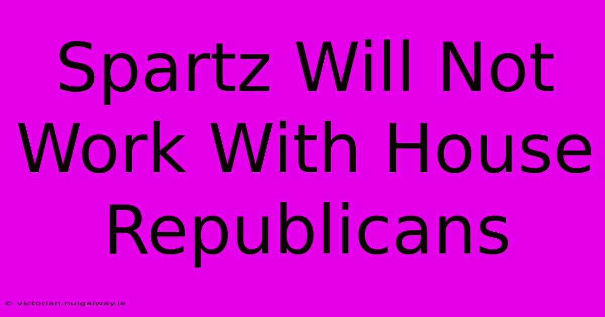 Spartz Will Not Work With House Republicans