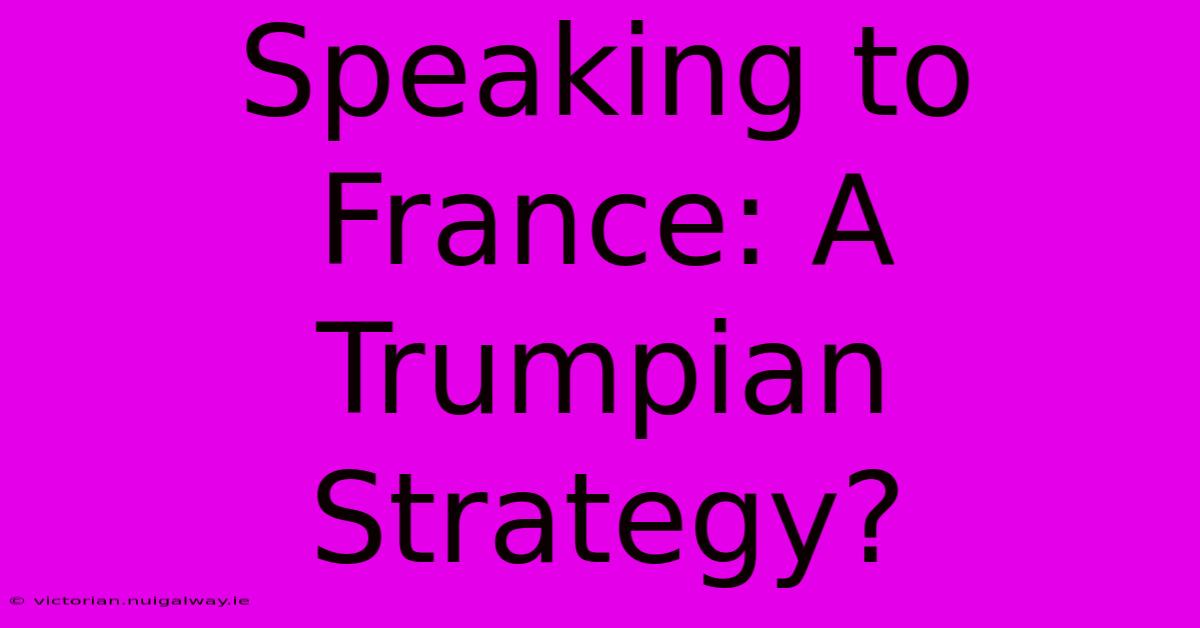 Speaking To France: A Trumpian Strategy?