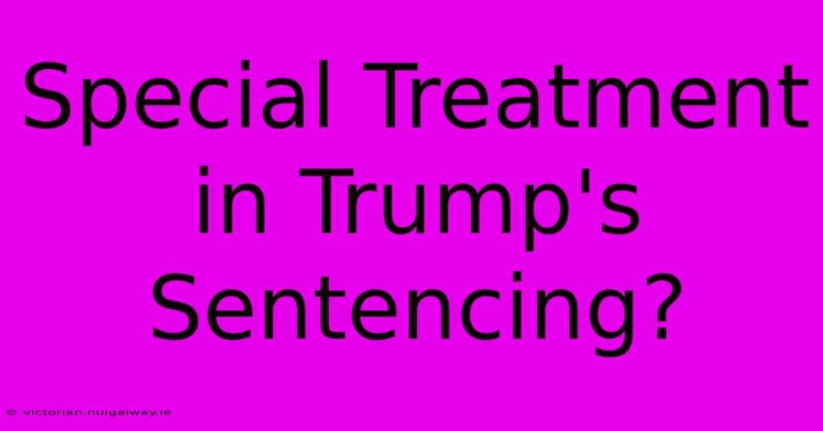 Special Treatment In Trump's Sentencing?