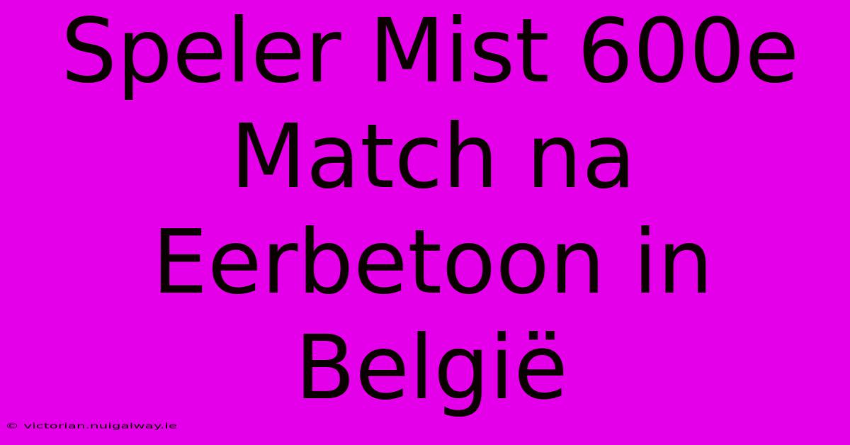 Speler Mist 600e Match Na Eerbetoon In België