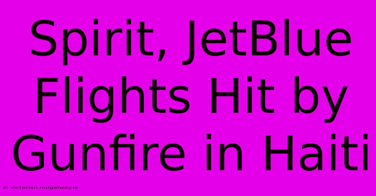 Spirit, JetBlue Flights Hit By Gunfire In Haiti 