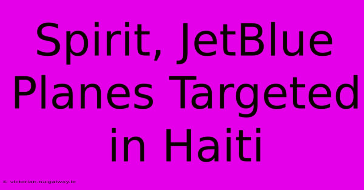 Spirit, JetBlue Planes Targeted In Haiti