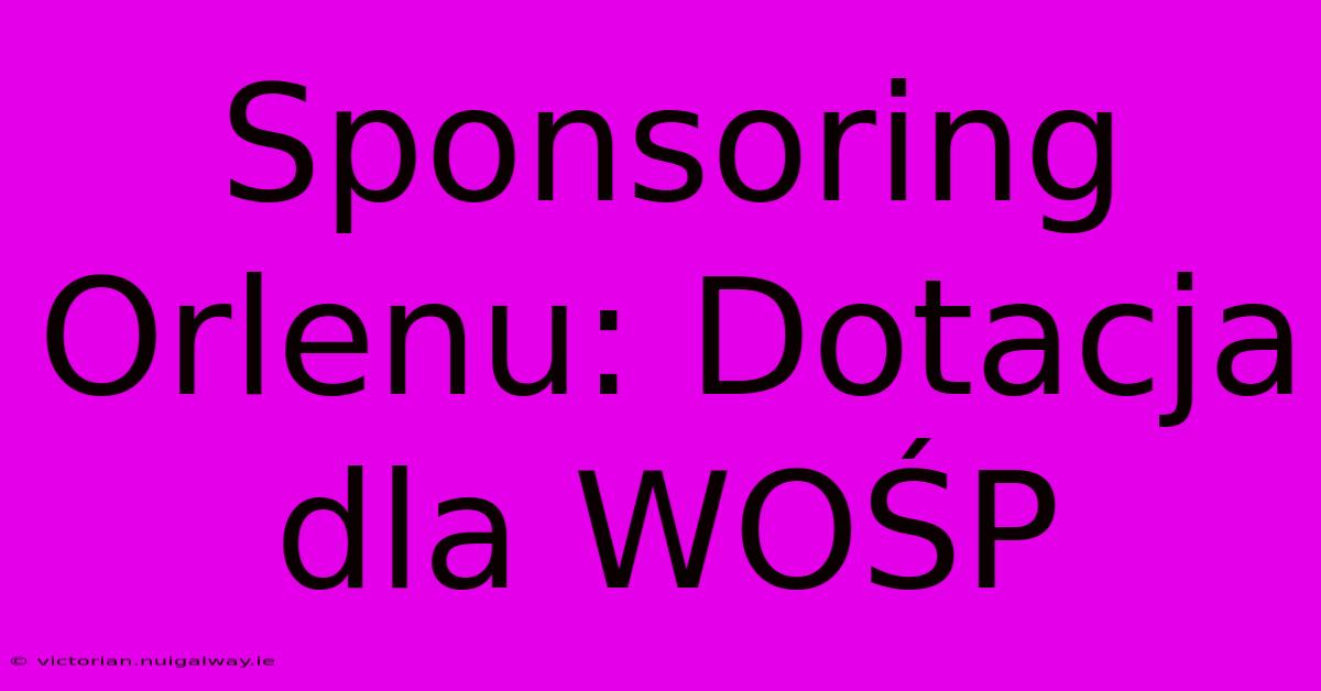 Sponsoring Orlenu: Dotacja Dla WOŚP