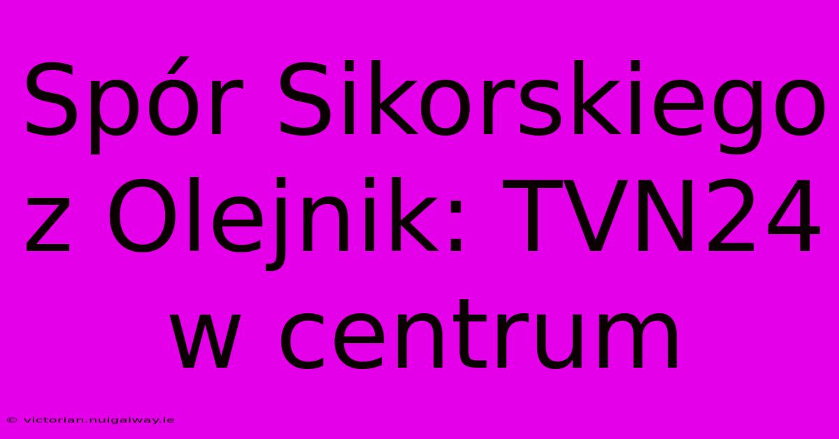 Spór Sikorskiego Z Olejnik: TVN24 W Centrum