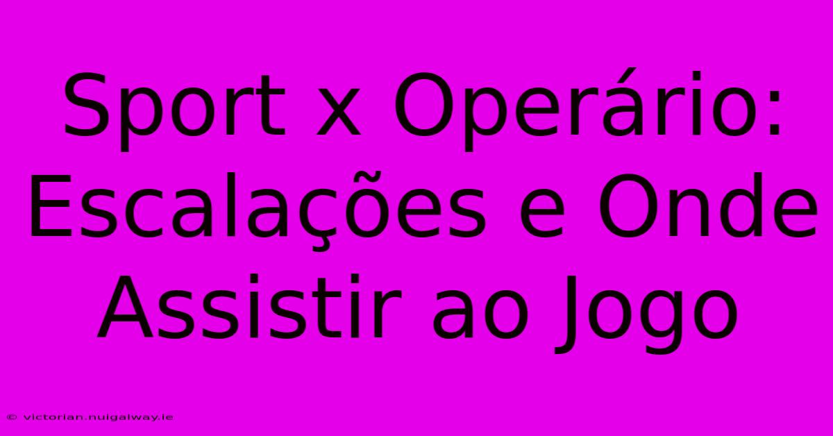 Sport X Operário: Escalações E Onde Assistir Ao Jogo 