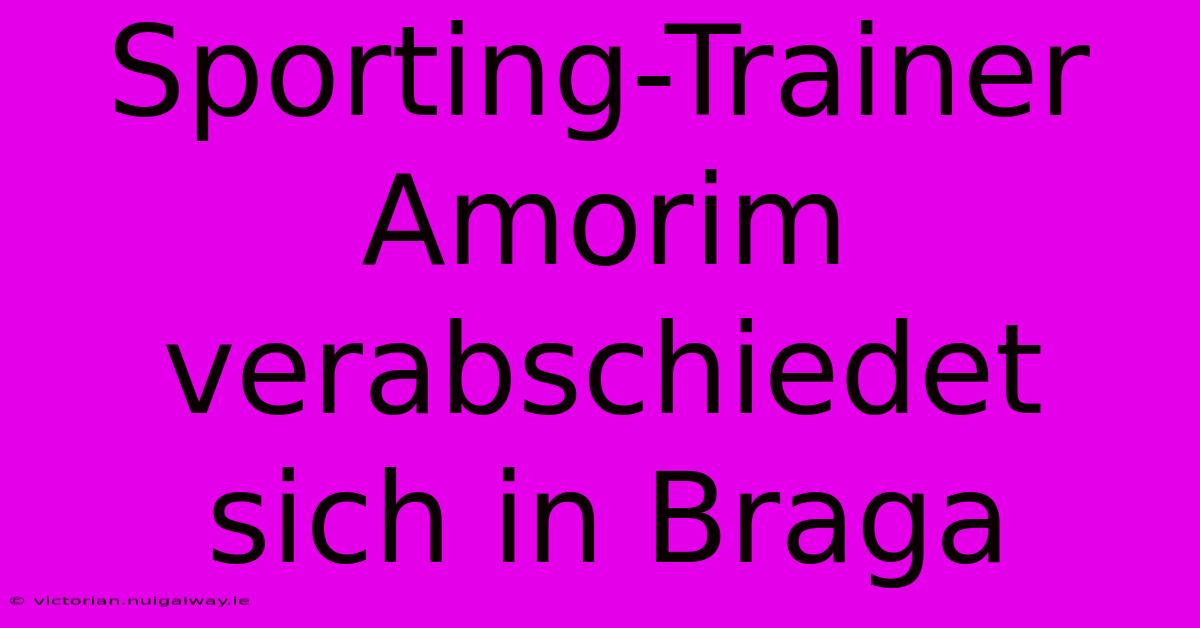 Sporting-Trainer Amorim Verabschiedet Sich In Braga