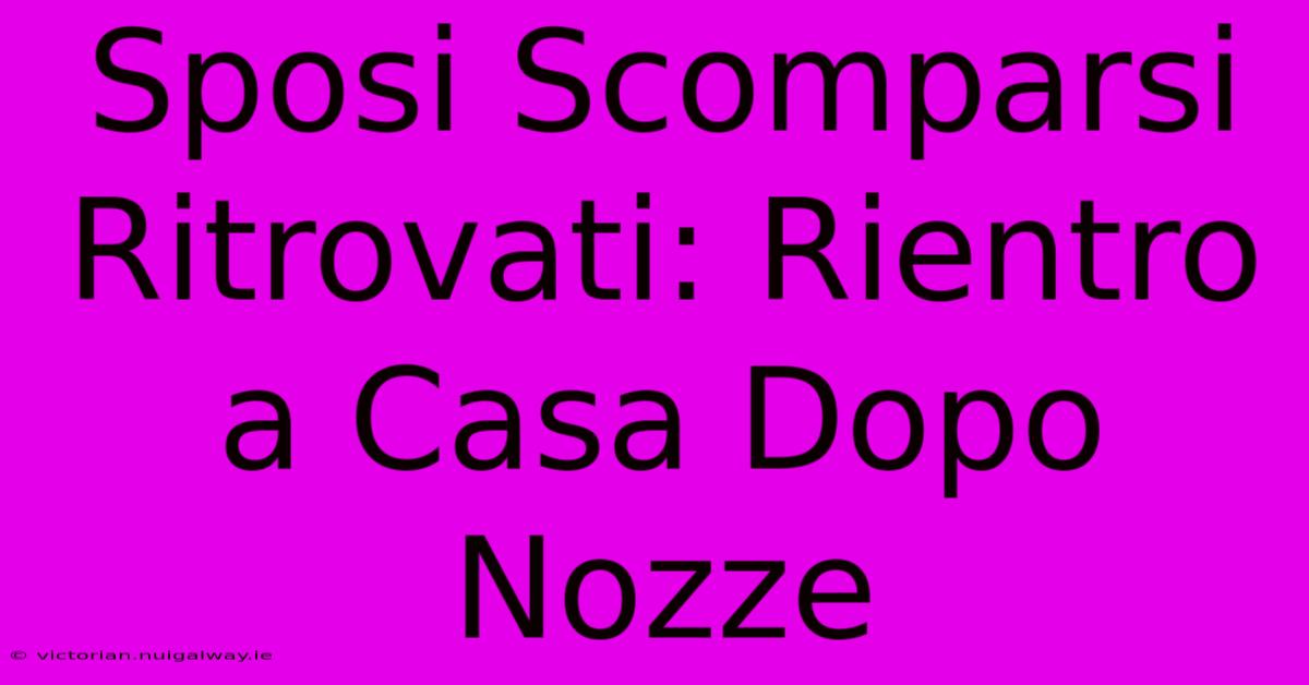 Sposi Scomparsi Ritrovati: Rientro A Casa Dopo Nozze